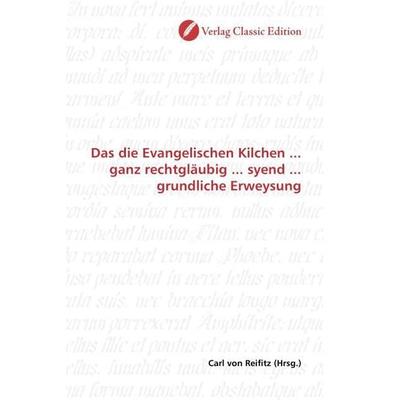 Das die Evangelischen Kilchen ... ganz rechtgläubig ... syend ... grundliche Erweysung, Taschenbuch von , Verlag Classic Edition, 978-3-8397-0235-2