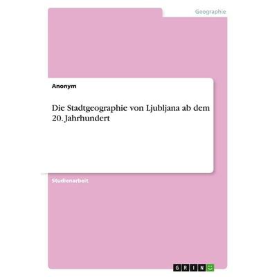Die Stadtgeographie von Ljubljana ab dem 20. Jahrhundert, Taschenbuch von Anonym, GRIN, 978-3-656-82356-8