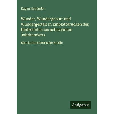 Wunder, Wundergeburt und Wundergestalt in Einblattdrucken des fünfzehnten bis achtzehnten Jahrhunderts, Gebundene Ausgabe von Eugen Holländer,
