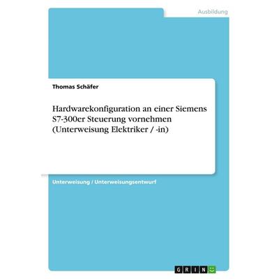 Hardwarekonfiguration an einer Siemens S7-300er Steuerung vornehmen (Unterweisung Elektriker / -in), Taschenbuch von Thomas Schäfer, GRIN,
