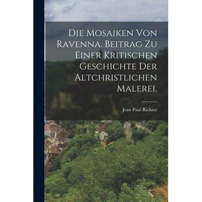Die Mosaiken von Ravenna. Beitrag zu einer kritischen Geschichte der altchristlichen Malerei., Taschenbuch von Jean Paul Richter, Legare Street Press,