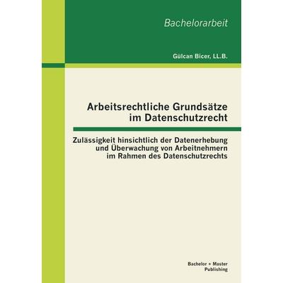 Arbeitsrechtliche Grundsätze im Datenschutzrecht: Zulässigkeit hinsichtlich der Datenerhebung und Überwachung von Arbeitnehmern im Rahmen des