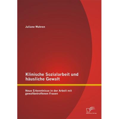 Klinische Sozialarbeit und häusliche Gewalt: Neue Erkenntnisse in der Arbeit mit gewaltbetroffenen Frauen, Taschenbuch von Juliane Wahren, Diplomica