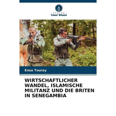 WIRTSCHAFTLICHER WANDEL, ISLAMISCHE MILITANZ UND DIE BRITEN IN SENEGAMBIA, Taschenbuch von Ensa Touray, Verlag Unser Wissen, 978-620-9-99825-6