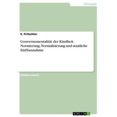 Gouvernementalität der Kindheit. Normierung, Normalisierung und staatliche Einflussnahme, Taschenbuch von S. Fritschler, GRIN, 978-3-389-11247-2