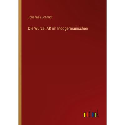 Die Wurzel AK im Indogermanischen, Taschenbuch von Johannes Schmidt, Outlook, 978-3-368-45548-4