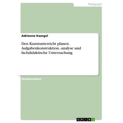 Den Kunstunterricht planen. Aufgabenkonstruktion, -analyse und fachdidaktische Untersuchung, Taschenbuch von Adrienne Kaergel, GRIN, 978-3-668-66922-2