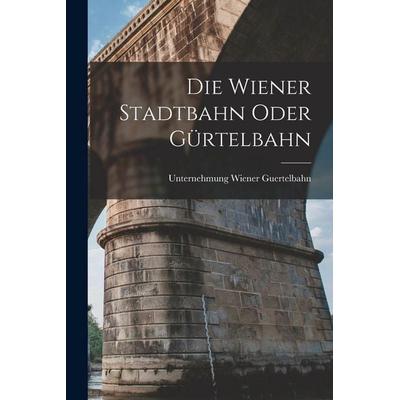 Die Wiener Stadtbahn oder Gürtelbahn, Taschenbuch von Unternehmung Wiener Guertelbahn, Legare Street Press, 978-1-01-851708-7