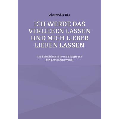 Ich werde das Verlieben lassen und mich lieber lieben lassen, Taschenbuch von Alexander Bär, BoD – Books on Demand, 978-3-7568-3457-0