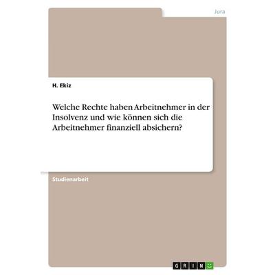 Welche Rechte haben Arbeitnehmer in der Insolvenz und wie können sich die Arbeitnehmer finanziell absichern?, Taschenbuch von H. Ekiz, GRIN,