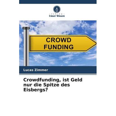 Crowdfunding, ist Geld nur die Spitze des Eisbergs?, Taschenbuch von Lucas Zimmer, Verlag Unser Wissen, 978-620-6-10420-9