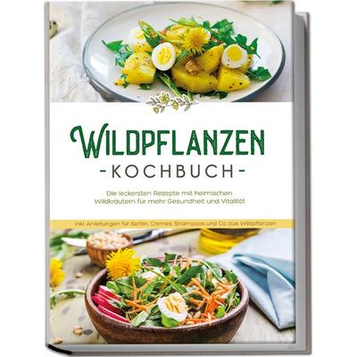 Wildpflanzen Kochbuch: Die leckersten Rezepte mit heimischen Wildkräutern für mehr Gesundheit und Vitalität - inkl. Anleitungen für Seifen, Cremes,