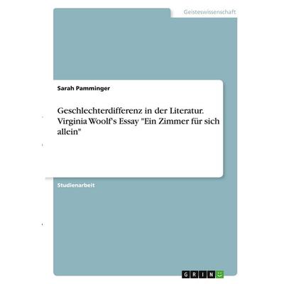 Geschlechterdifferenz in der Literatur. Virginia Woolf's Essay 'Ein Zimmer für sich allein'; Taschenbuch von Sarah Pamminger, GRIN, 978-3-346-41830-2