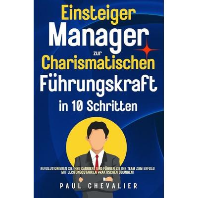 Einsteiger Manager zur Charismatischen Führungskraft in 10 Schritten, Taschenbuch von Paul Chevalier, Epubli, 978-3-7598-0359-7